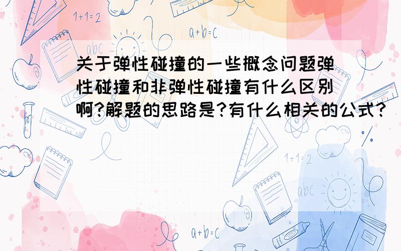 关于弹性碰撞的一些概念问题弹性碰撞和非弹性碰撞有什么区别啊?解题的思路是?有什么相关的公式?