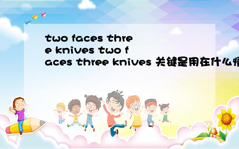 two faces three knives two faces three knives 关键是用在什么情景,我要的不仅是地道的翻译,还要知道此句一般是形容一种什么样的心情