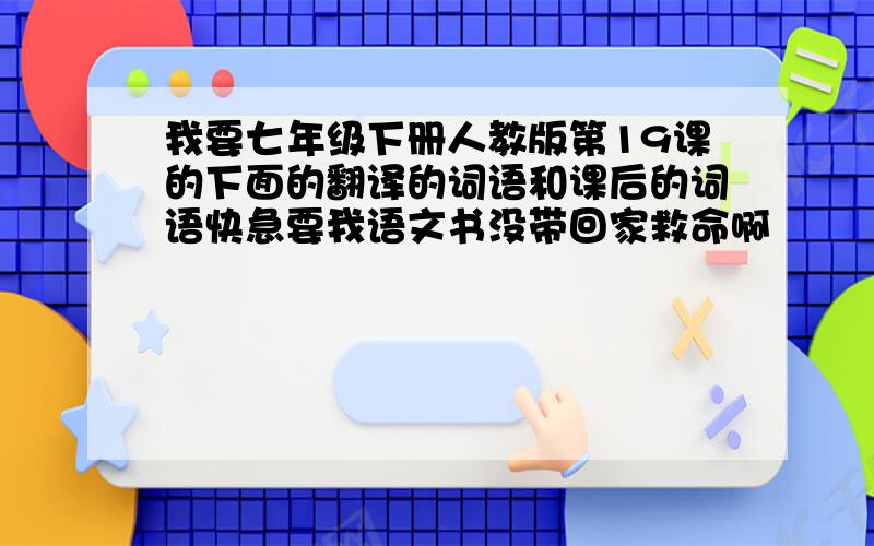 我要七年级下册人教版第19课的下面的翻译的词语和课后的词语快急要我语文书没带回家救命啊