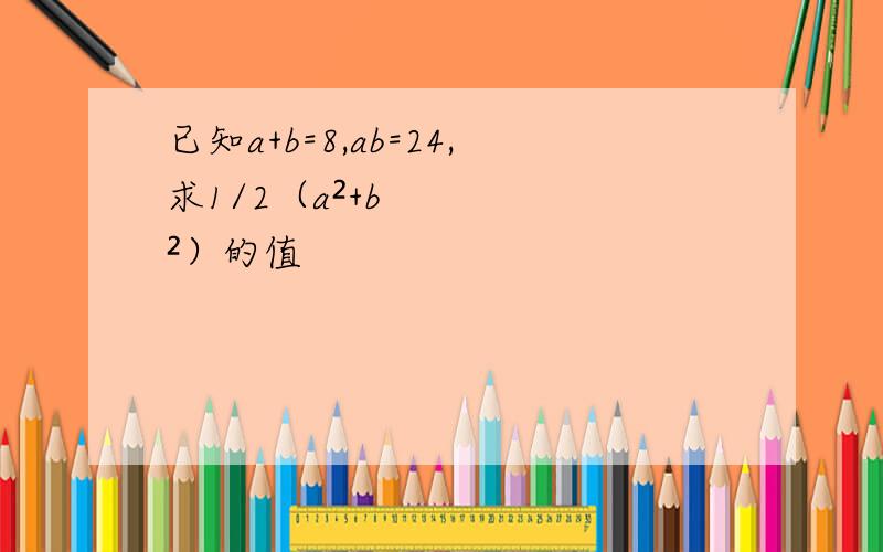 已知a+b=8,ab=24,求1/2（a²+b²）的值