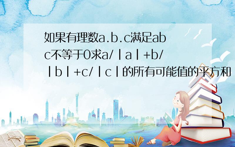 如果有理数a.b.c满足abc不等于0求a/|a|+b/|b|+c/|c|的所有可能值的平方和