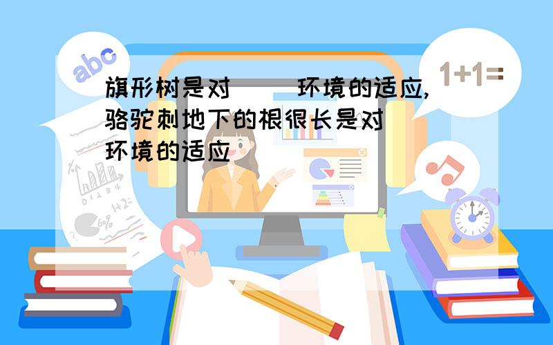 旗形树是对（ ）环境的适应,骆驼刺地下的根很长是对（ ）环境的适应