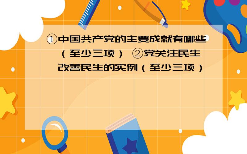 ①中国共产党的主要成就有哪些,（至少三项） ②党关注民生,改善民生的实例（至少三项）