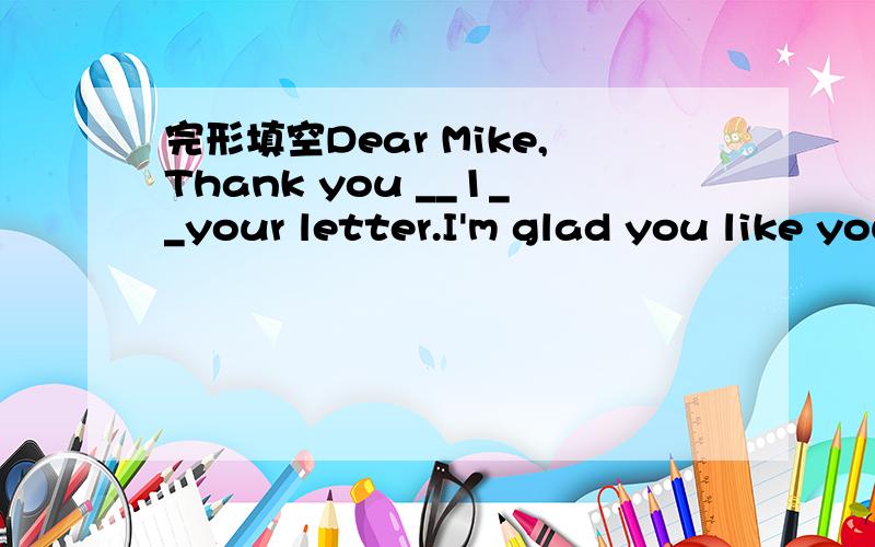 完形填空Dear Mike,Thank you __1__your letter.I'm glad you like your school.I go to school froom Monday to Friday.We have four classes in the morning and two in the afternoon.We have __2__to do after class.__3__Monday and Wednesday afternoon we __