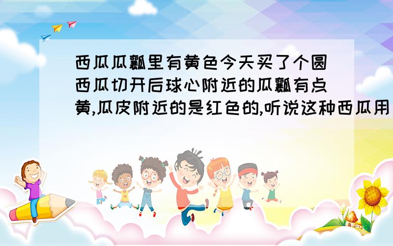 西瓜瓜瓤里有黄色今天买了个圆西瓜切开后球心附近的瓜瓤有点黄,瓜皮附近的是红色的,听说这种西瓜用了催熟剂,这样的瓜能吃吗?