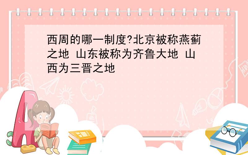 西周的哪一制度?北京被称燕蓟之地 山东被称为齐鲁大地 山西为三晋之地