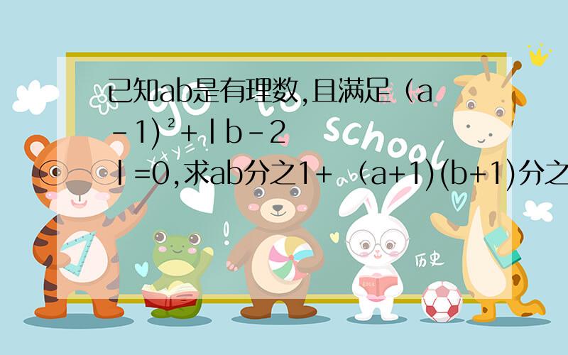 已知ab是有理数,且满足（a-1)²+丨b-2丨=0,求ab分之1+ （a+1)(b+1)分之1+（a+2)(b+2)分之1+····+（a+2013)(b+2013)分之1的值.