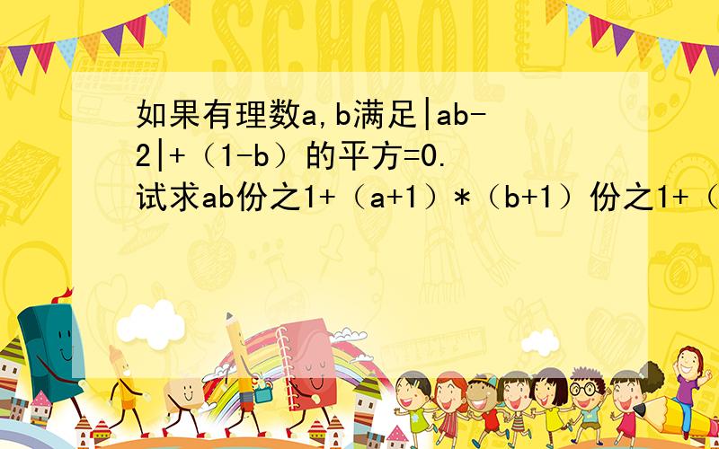 如果有理数a,b满足|ab-2|+（1-b）的平方=0.试求ab份之1+（a+1）*（b+1）份之1+（a+2)*(b+2)份之1的值