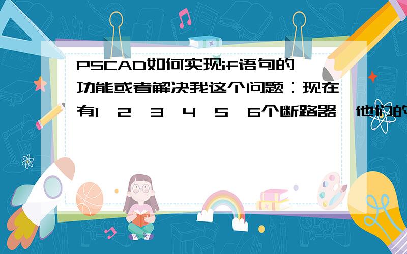 PSCAD如何实现if语句的功能或者解决我这个问题：现在有1、2、3、4、5、6个断路器,他们的开合由数字N来决定,如果N=6,则六个全闭合,如果N=5,则闭合1-5断开6,N=4闭合1-4,类推,请问pscad中用哪个模块