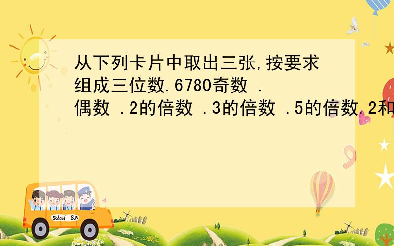 从下列卡片中取出三张,按要求组成三位数.6780奇数 .偶数 .2的倍数 .3的倍数 .5的倍数.2和3的倍数 .3和5的倍数 .2,5,3的倍数 .