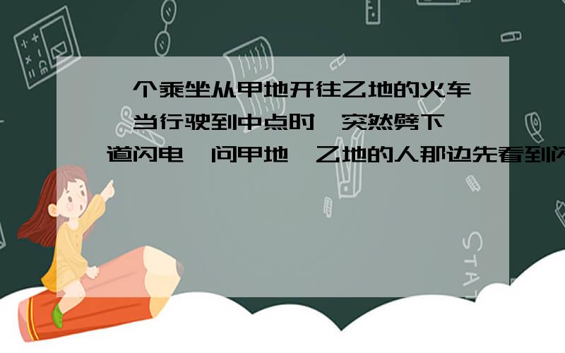 一个乘坐从甲地开往乙地的火车,当行驶到中点时,突然劈下一道闪电,问甲地、乙地的人那边先看到闪电?