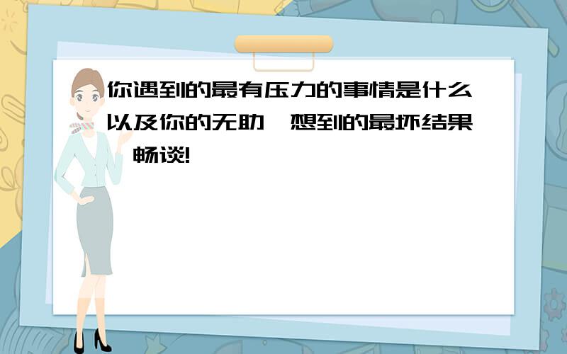 你遇到的最有压力的事情是什么以及你的无助,想到的最坏结果,畅谈!