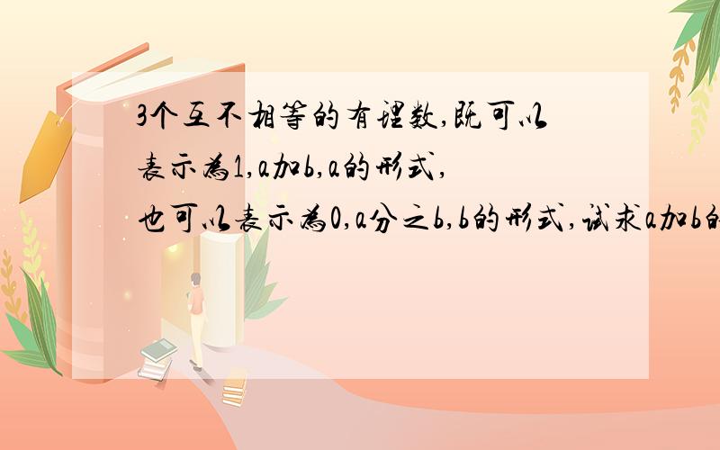 3个互不相等的有理数,既可以表示为1,a加b,a的形式,也可以表示为0,a分之b,b的形式,试求a加b的值.