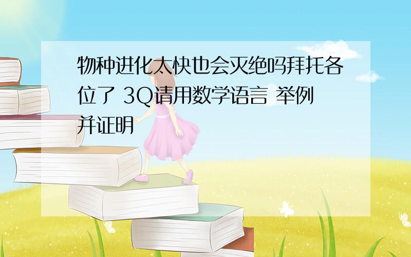 物种进化太快也会灭绝吗拜托各位了 3Q请用数学语言 举例并证明