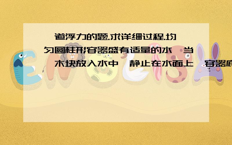 一道浮力的题.求详细过程.均匀圆柱形容器盛有适量的水,当一木块放入水中,静止在水面上,容器底部的压强比未放入时增加了1000pa,若将木块浸没在水中部分削去再放入水中,容器底部受到的压