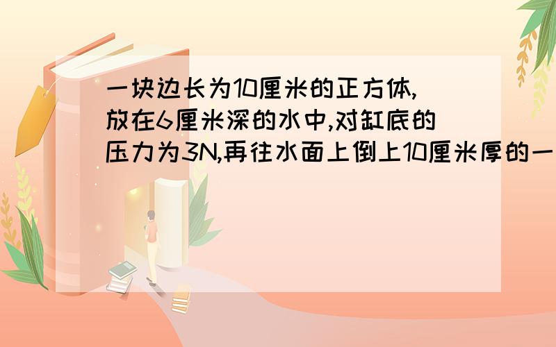 一块边长为10厘米的正方体,放在6厘米深的水中,对缸底的压力为3N,再往水面上倒上10厘米厚的一层油（油水不相混合,油的密度为0.8g×10^3kg/m^3）,那么,平衡后立方体的___%仍在水中.