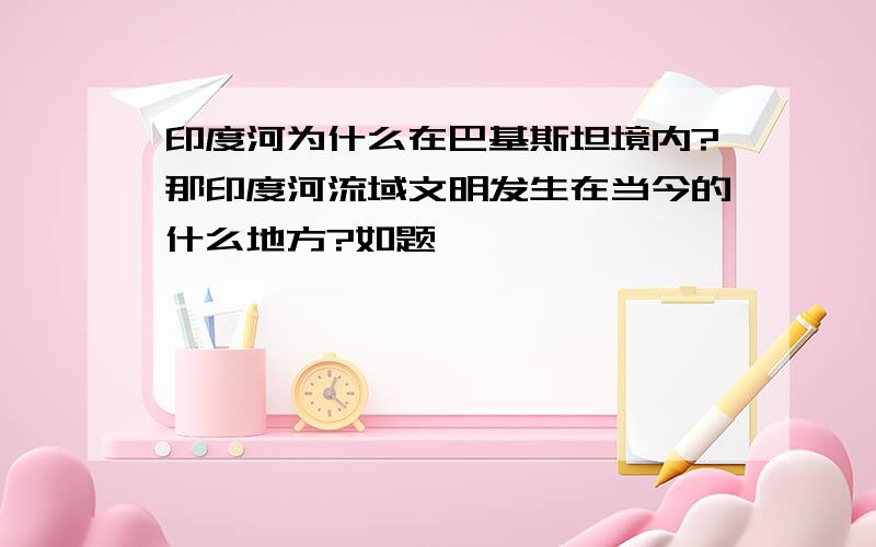 印度河为什么在巴基斯坦境内?那印度河流域文明发生在当今的什么地方?如题