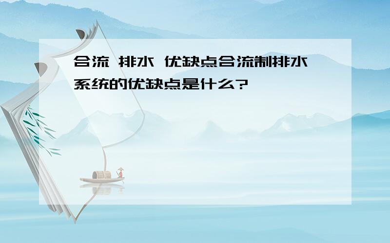 合流 排水 优缺点合流制排水系统的优缺点是什么?