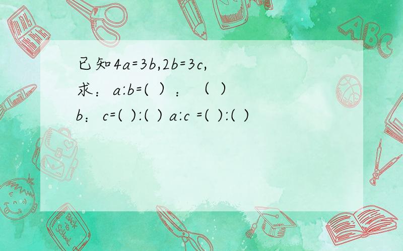 已知4a=3b,2b=3c,求：a:b=( ）：（ ） b：c=( ):( ) a:c =( ):( )