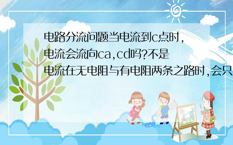 电路分流问题当电流到c点时,电流会流向ca,cd吗?不是电流在无电阻与有电阻两条之路时,会只走无电阻的吗?那不是就有灯泡短路了吗?请详解,什么时候短路捏?加分!