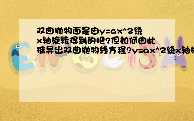 双曲抛物面是由y=ax^2绕x轴旋转得到的吧?但如何由此推导出双曲抛物线方程?y=ax^2绕x轴旋转的话应得到√y^2+z^2=ax^2,这个式子能变化为双曲抛物线方程么?