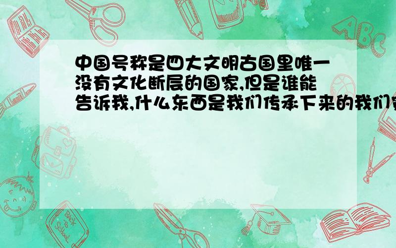 中国号称是四大文明古国里唯一没有文化断层的国家,但是谁能告诉我,什么东西是我们传承下来的我们穿的服装、跳的舞蹈、过的节日、看的电影、甚至说的语言（全民学英语）,还有多少东