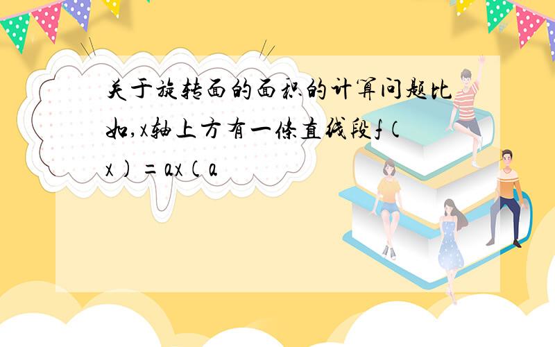 关于旋转面的面积的计算问题比如,x轴上方有一条直线段f（x）=ax（a