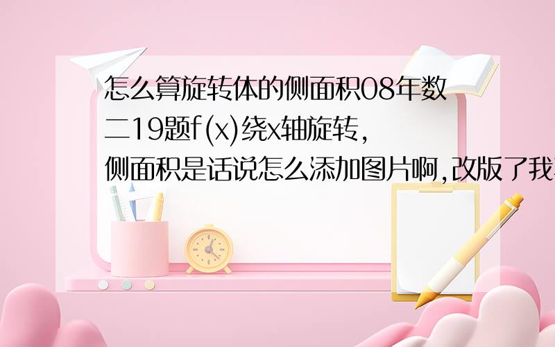 怎么算旋转体的侧面积08年数二19题f(x)绕x轴旋转,侧面积是话说怎么添加图片啊,改版了我不会添加了