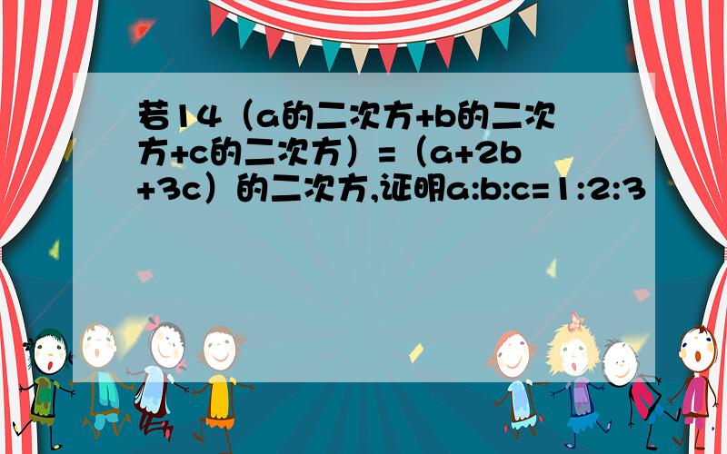 若14（a的二次方+b的二次方+c的二次方）=（a+2b+3c）的二次方,证明a:b:c=1:2:3