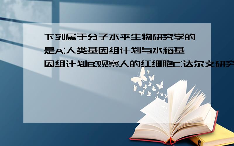 下列属于分子水平生物研究学的是A:人类基因组计划与水稻基因组计划B:观察人的红细胞C:达尔文研究物种起源D:孟德尔用豌豆进行杂交实验与袁隆平用雄性不育系获得高产水稻