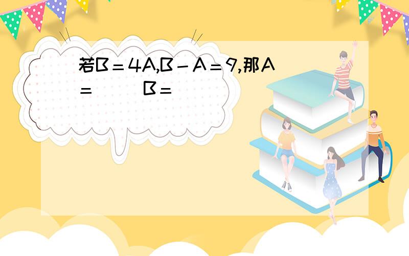 若B＝4A,B－A＝9,那A＝（ ）B＝（ ）