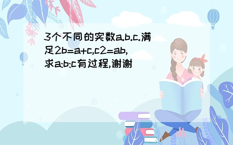 3个不同的实数a.b.c.满足2b=a+c,c2=ab,求a:b:c有过程,谢谢