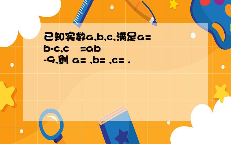 已知实数a,b,c,满足a=b-c,c²=ab-9,则 a= ,b= ,c= .