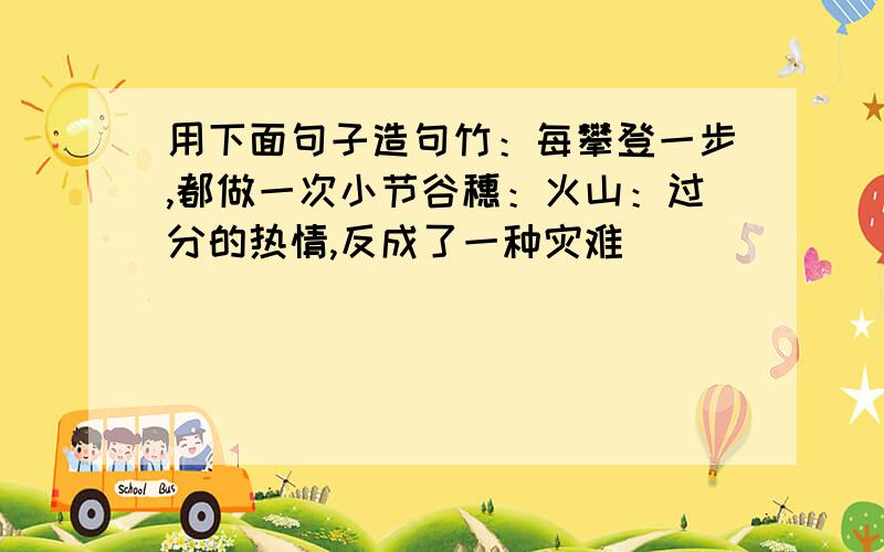 用下面句子造句竹：每攀登一步,都做一次小节谷穗：火山：过分的热情,反成了一种灾难