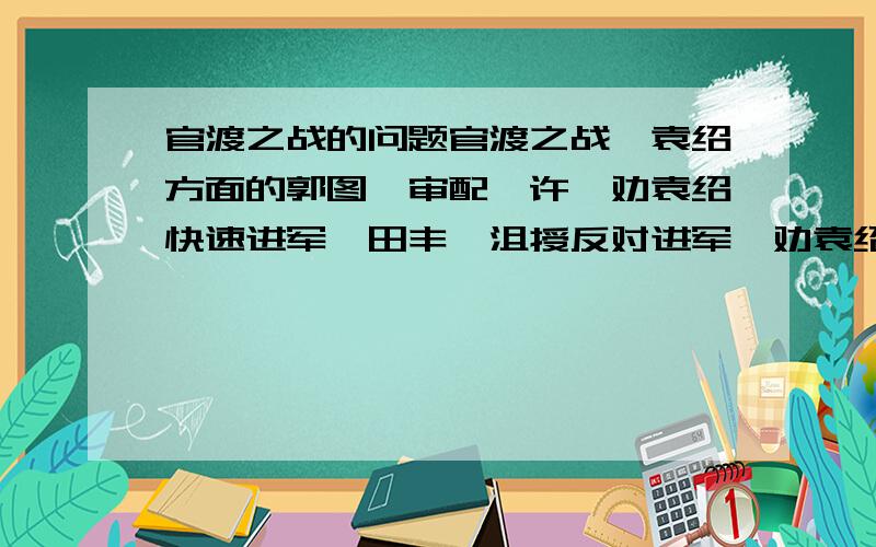 官渡之战的问题官渡之战,袁绍方面的郭图、审配、许攸劝袁绍快速进军,田丰、沮授反对进军,劝袁绍修生养息几年之后再后发制人.到底谁是对的?