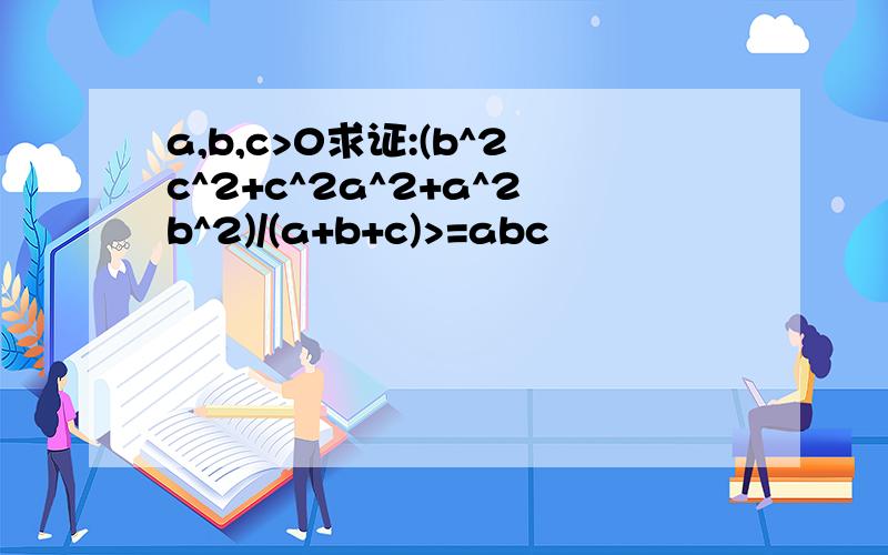 a,b,c>0求证:(b^2c^2+c^2a^2+a^2b^2)/(a+b+c)>=abc