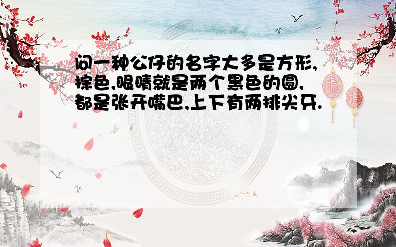 问一种公仔的名字大多是方形,棕色,眼睛就是两个黑色的圆,都是张开嘴巴,上下有两排尖牙.