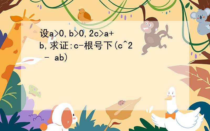 设a>0,b>0,2c>a+b,求证:c-根号下(c^2 - ab)