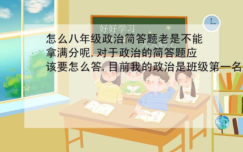 怎么八年级政治简答题老是不能拿满分呢,对于政治的简答题应该要怎么答,目前我的政治是班级第一名的成绩,但我想这个月拿下年级单科政治状元,现在就怕简答题和辨析题什么的.