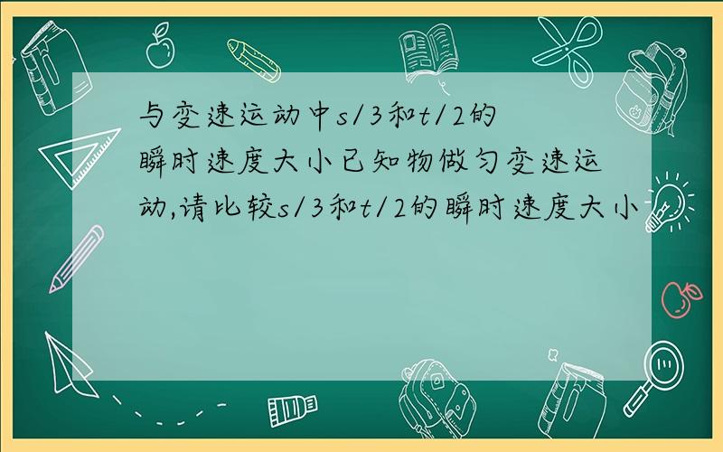 与变速运动中s/3和t/2的瞬时速度大小已知物做匀变速运动,请比较s/3和t/2的瞬时速度大小