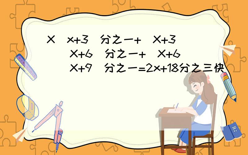 X(x+3)分之一+(X+3)(X+6)分之一+(X+6)(X+9)分之一=2x+18分之三快