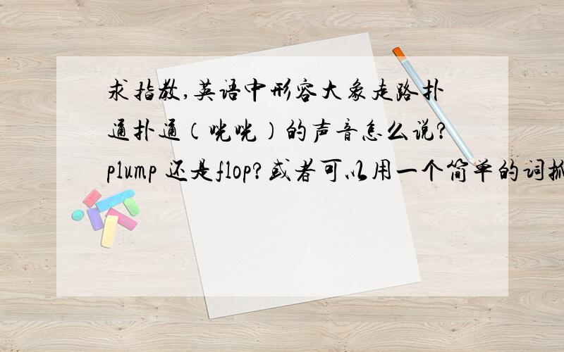 求指教,英语中形容大象走路扑通扑通（咣咣）的声音怎么说?plump 还是flop?或者可以用一个简单的词抓住大象的特点.比较上口,适合chant这样的.拟声词最好了.