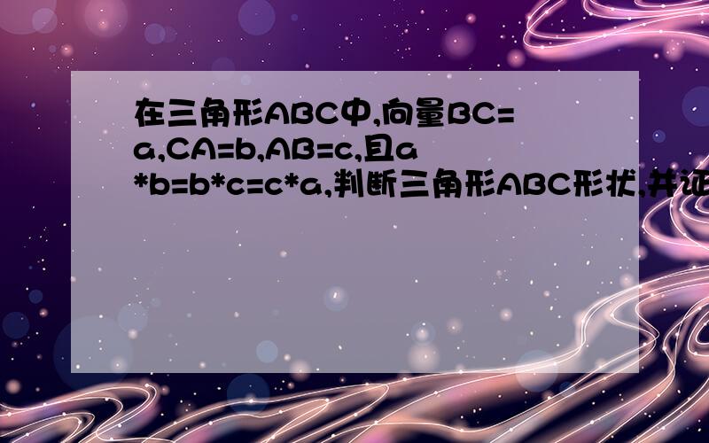 在三角形ABC中,向量BC=a,CA=b,AB=c,且a*b=b*c=c*a,判断三角形ABC形状,并证明.