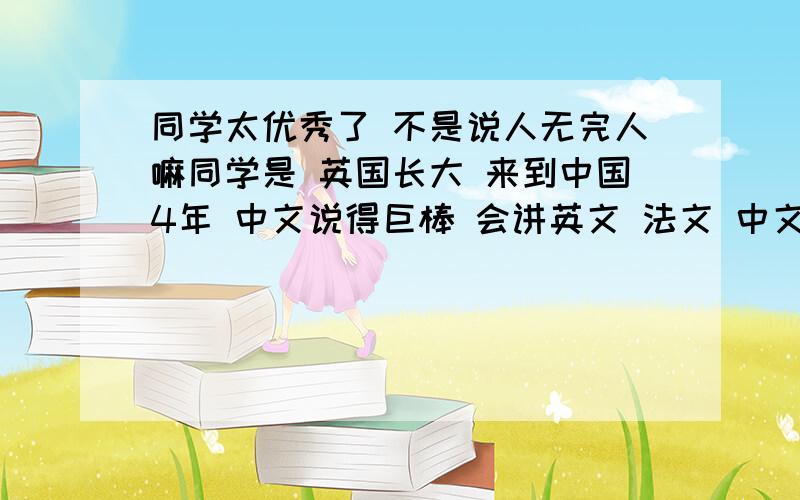 同学太优秀了 不是说人无完人嘛同学是 英国长大 来到中国4年 中文说得巨棒 会讲英文 法文 中文 马马虎虎的德文 很厉害吧钢琴9级 会弹吉他 会吹萨克斯 会打鼓 会跳舞 （喜欢MJ） 唱歌也很