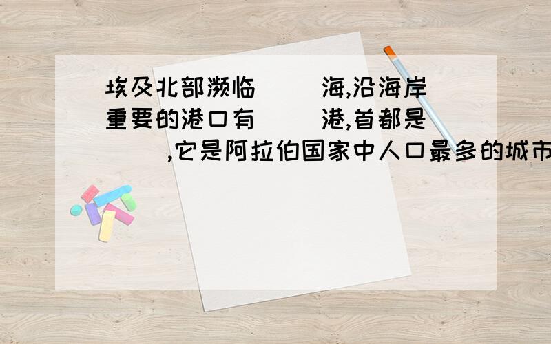 埃及北部濒临（ ）海,沿海岸重要的港口有（ ）港,首都是（ ）,它是阿拉伯国家中人口最多的城市,该城附