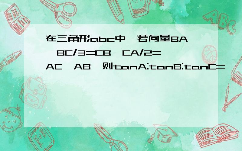 在三角形abc中,若向量BA*BC/3=CB*CA/2=AC*AB,则tanA:tanB:tanC=