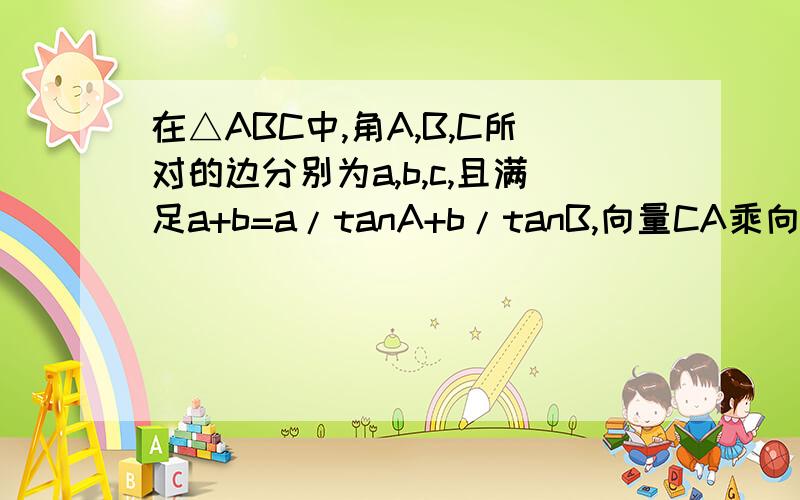 在△ABC中,角A,B,C所对的边分别为a,b,c,且满足a+b=a/tanA+b/tanB,向量CA乘向量AB=-3,c=2求边a,b的长