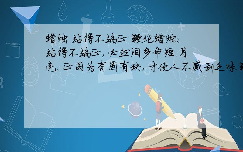 蜡烛 站得不端正 鞭炮蜡烛：站得不端正,必然泪多命短.月亮：正因为有圆有缺,才使人不感到乏味.鞭炮：—————————————————.钟表：—————————————————