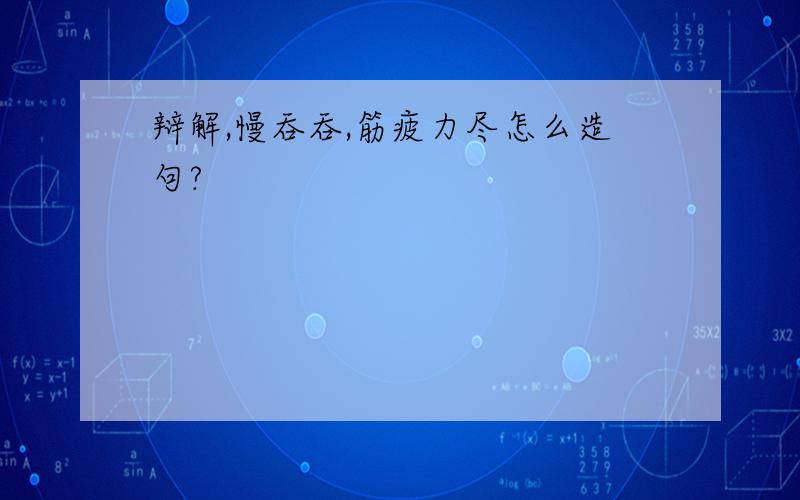 辩解,慢吞吞,筋疲力尽怎么造句?