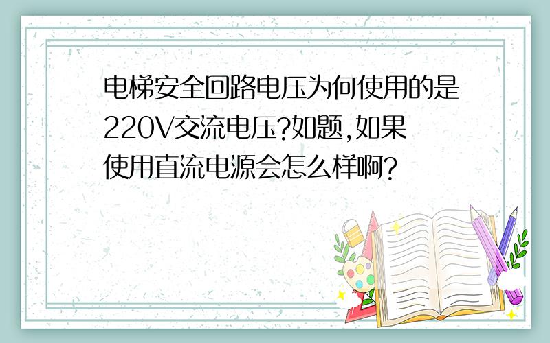 电梯安全回路电压为何使用的是220V交流电压?如题,如果使用直流电源会怎么样啊?